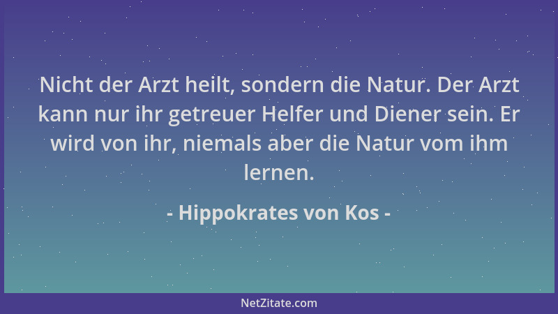 Hippokrates von Kos - Nicht der Arzt heilt, sondern die Natur. Der Arzt kann nur ihr getreuer Helfer und Diener sein. Er wi...