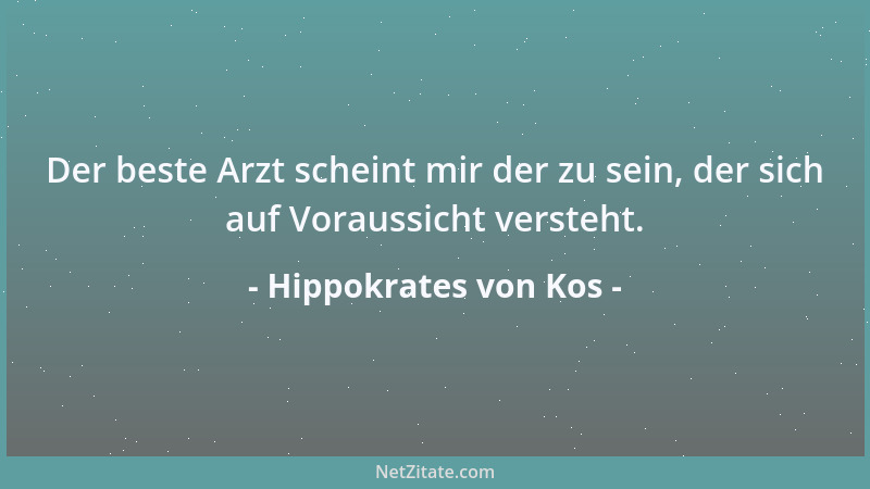 Hippokrates von Kos - Der beste Arzt scheint mir der zu sein, der sich auf Voraussicht versteht....