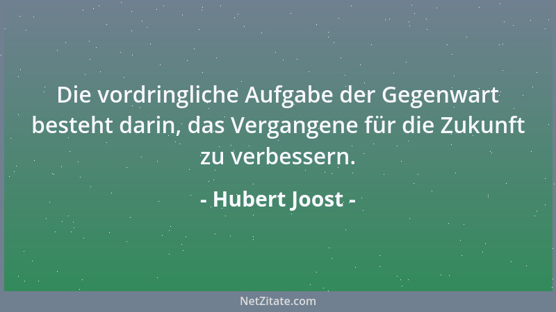 Hubert Joost - Die vordringliche Aufgabe der Gegenwart besteht darin, das Vergangene für die Zukunft zu verbessern....