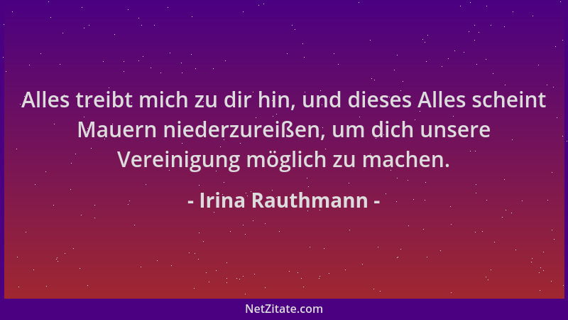 Irina Rauthmann - Alles treibt mich zu dir hin, und dieses Alles scheint Mauern niederzureißen, um dich unsere Vereinigung...