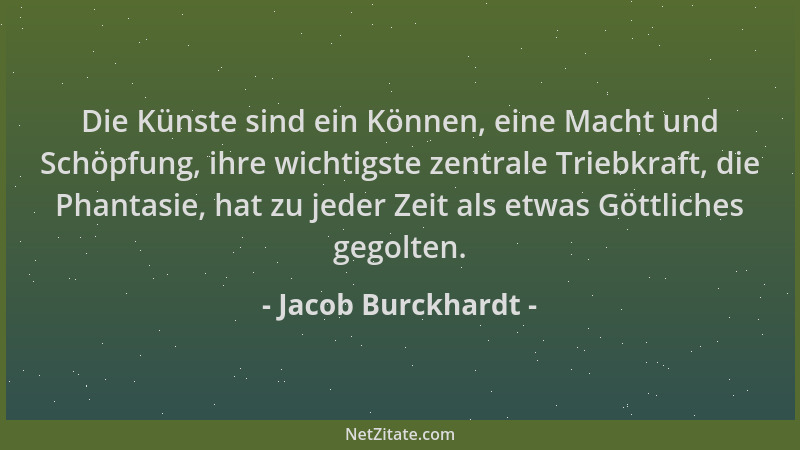 Jacob Burckhardt - Die Künste sind ein Können, eine Macht und Schöpfung, ihre wichtigste zentrale Triebkraft, die Phantasie...