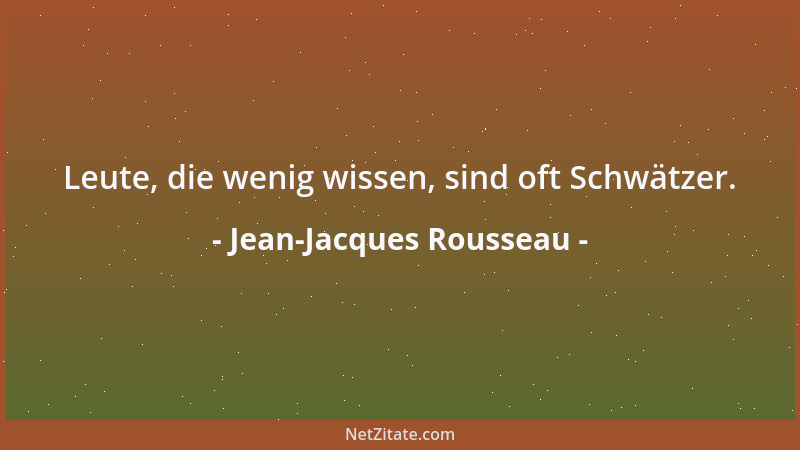Jean-Jacques Rousseau - Leute, die wenig wissen, sind oft Schwätzer....