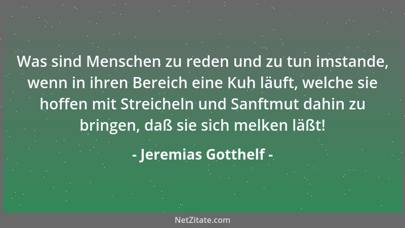 Jeremias Gotthelf - Was sind Menschen zu reden und zu tun imstande, wenn in ihren Bereich eine Kuh läuft, welche sie hoffen...