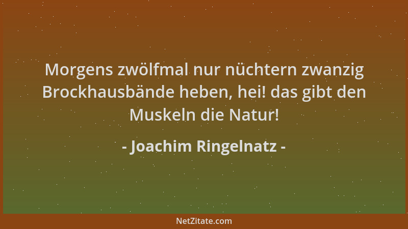 Joachim Ringelnatz - Morgens zwölfmal nur nüchtern zwanzig Brockhausbände heben, hei! das gibt den Muskeln die Natur!...