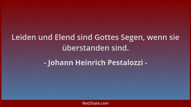 Johann Heinrich Pestalozzi - Leiden und Elend sind Gottes Segen, wenn sie überstanden sind....