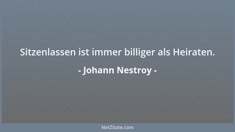 Johann Nestroy - Sitzenlassen ist immer billiger als Heiraten....