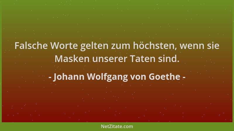 Johann Wolfgang von Goethe - Falsche Worte gelten zum höchsten, wenn sie Masken unserer Taten sind....