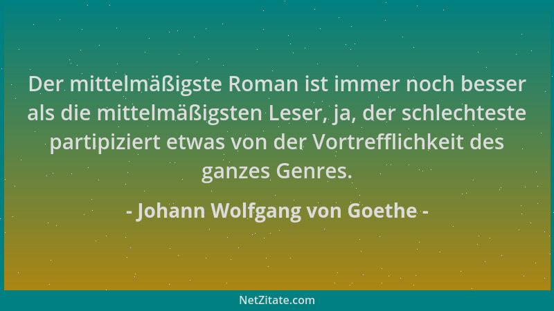 Johann Wolfgang von Goethe - Der mittelmäßigste Roman ist immer noch besser als die mittelmäßigsten Leser, ja, der schlecht...