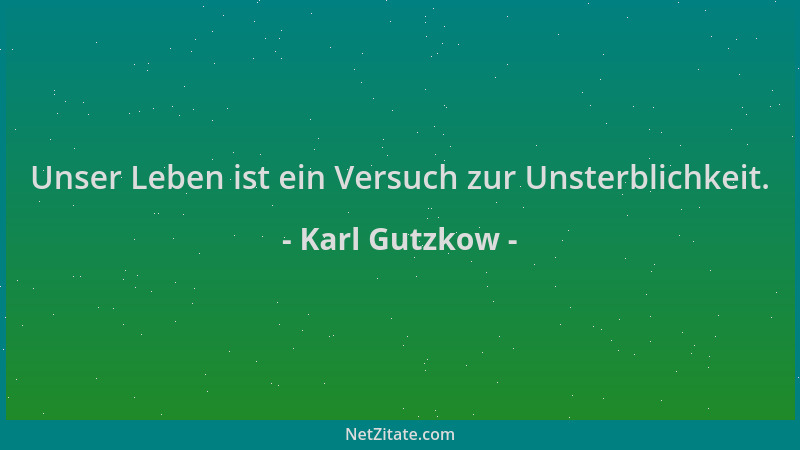 Karl Gutzkow - Unser Leben ist ein Versuch zur Unsterblichkeit....