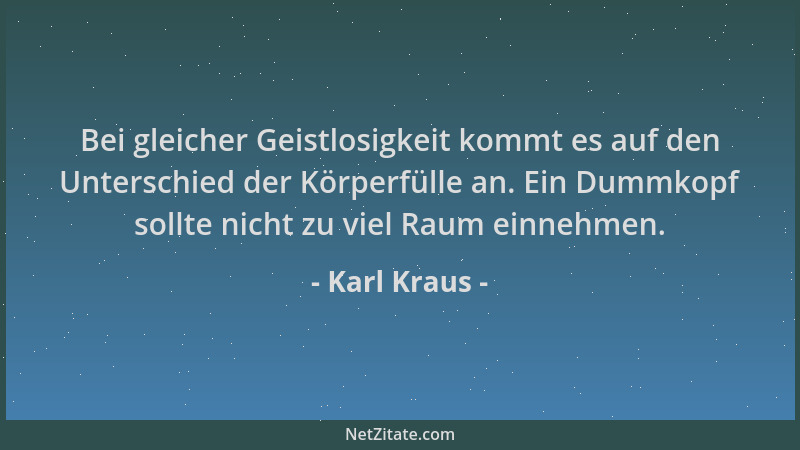 Karl Kraus - Bei gleicher Geistlosigkeit kommt es auf den Unterschied der Körperfülle an. Ein Dummkopf sollte nicht zu viel...
