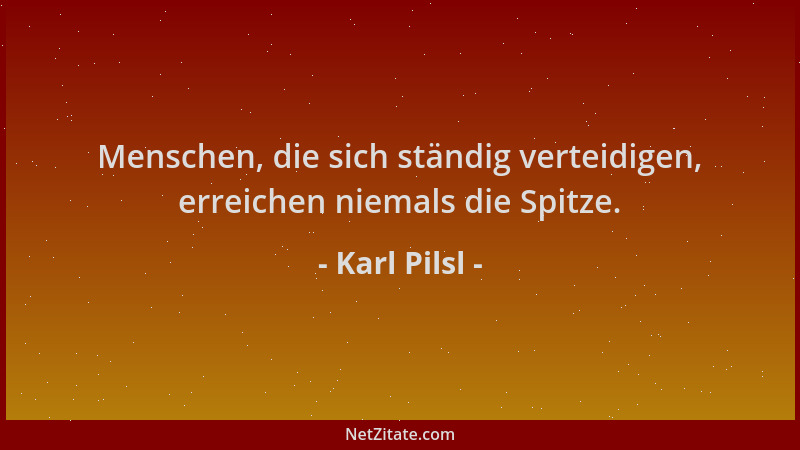 Karl Pilsl - Menschen, die sich ständig verteidigen, erreichen niemals die Spitze....