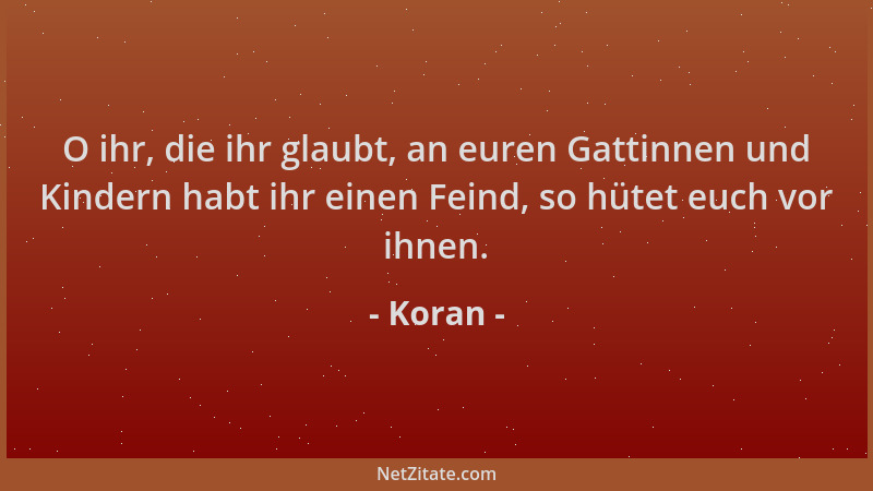 Koran - O ihr, die ihr glaubt, an euren Gattinnen und Kindern habt ihr einen Feind, so hütet euch vor ihnen....