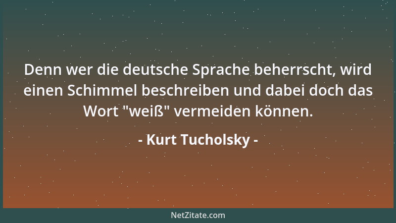 Kurt Tucholsky - Denn wer die deutsche Sprache beherrscht, wird einen Schimmel beschreiben und dabei doch das Wort  "weiß " v...