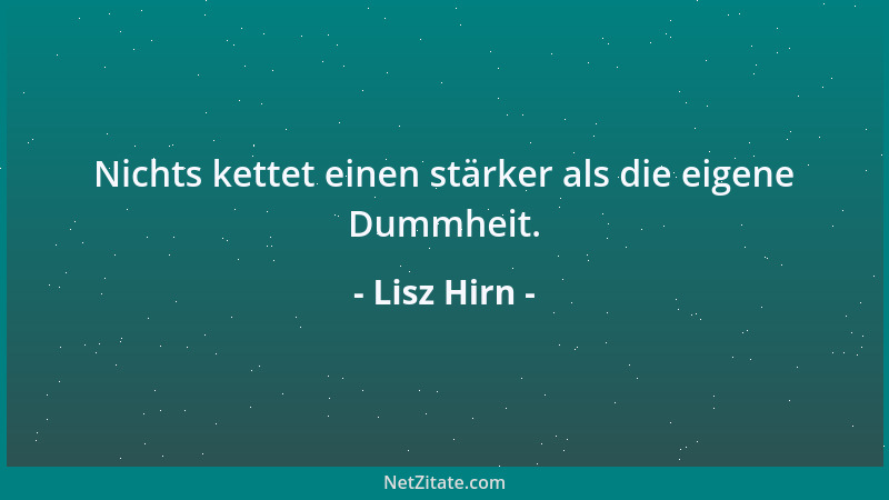 Lisz Hirn - Nichts kettet einen stärker als die eigene Dummheit....