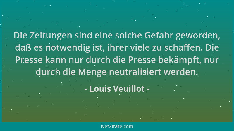 Louis Veuillot - Die Zeitungen sind eine solche Gefahr geworden, daß es notwendig ist, ihrer viele zu schaffen. Die Presse...