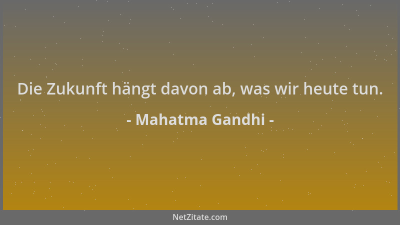 Mahatma Gandhi - Die Zukunft hängt davon ab, was wir heute tun....