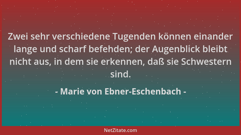 Marie von Ebner-Eschenbach - Zwei sehr verschiedene Tugenden können einander lange und scharf befehden; der Augenblick blei...