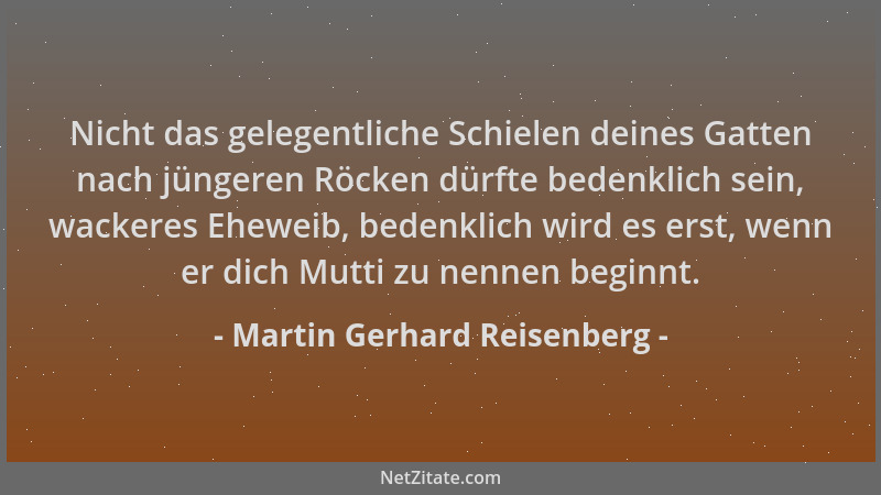 Martin Gerhard Reisenberg - Nicht das gelegentliche Schielen deines Gatten nach jüngeren Röcken dürfte bedenklich sein, wac...