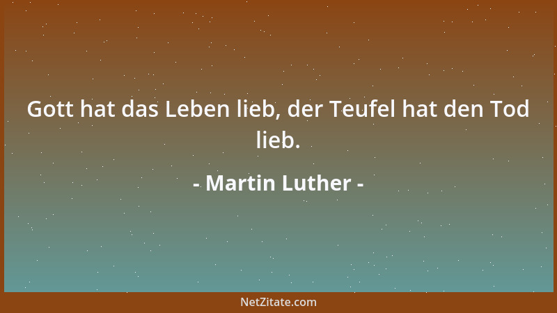 Martin Luther - Gott hat das Leben lieb, der Teufel hat den Tod lieb....