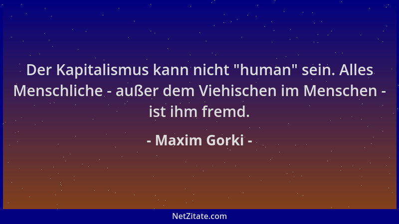 Maxim Gorki - Der Kapitalismus kann nicht  "human " sein. Alles Menschliche - außer dem Viehischen im Menschen - ist ihm frem...