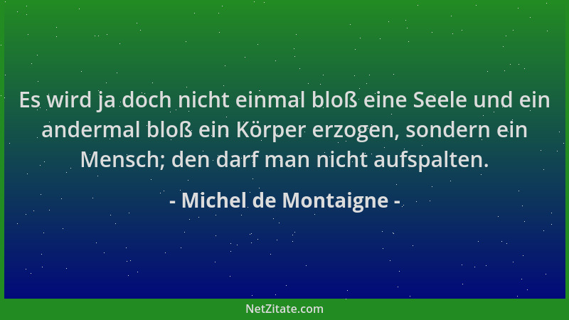 Michel de Montaigne - Es wird ja doch nicht einmal bloß eine Seele und ein andermal bloß ein Körper erzogen, sondern ein Me...