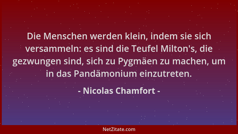 Nicolas Chamfort - Die Menschen werden klein, indem sie sich versammeln: es sind die Teufel Milton 's, die gezwungen sind, s...