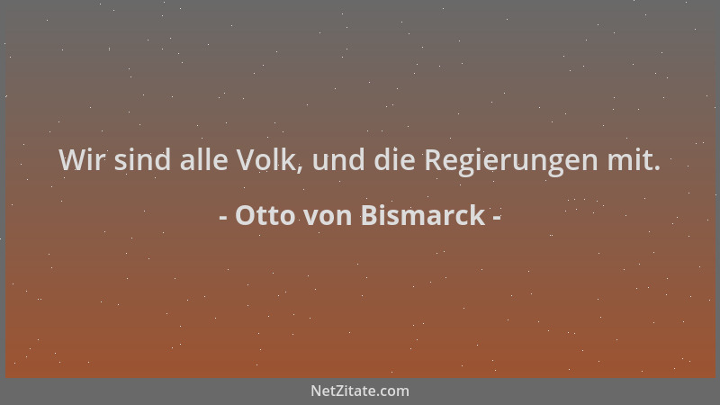 Otto von Bismarck - Wir sind alle Volk, und die Regierungen mit....