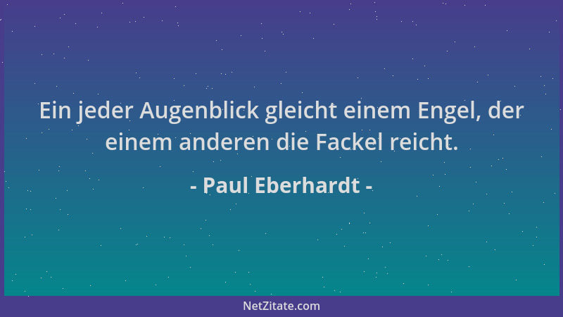 Paul Eberhardt - Ein jeder Augenblick gleicht einem Engel, der einem anderen die Fackel reicht....