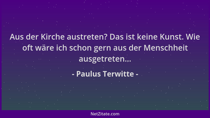 Paulus Terwitte - Aus der Kirche austreten? Das ist keine Kunst. Wie oft wäre ich schon gern aus der Menschheit ausgetreten...