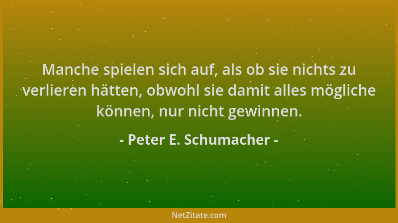 Peter E. Schumacher - Manche spielen sich auf, als ob sie nichts zu verlieren hätten, obwohl sie damit alles mögliche könne...
