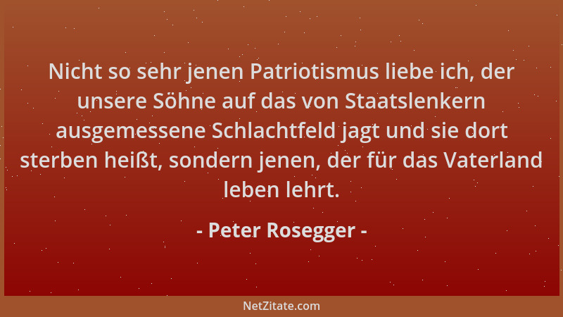 Peter Rosegger - Nicht so sehr jenen Patriotismus liebe ich, der unsere Söhne auf das von Staatslenkern ausgemessene Schlac...