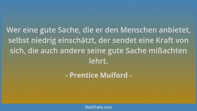 Prentice Mulford - Wer eine gute Sache, die er den Menschen anbietet, selbst niedrig einschätzt, der sendet eine Kraft von...