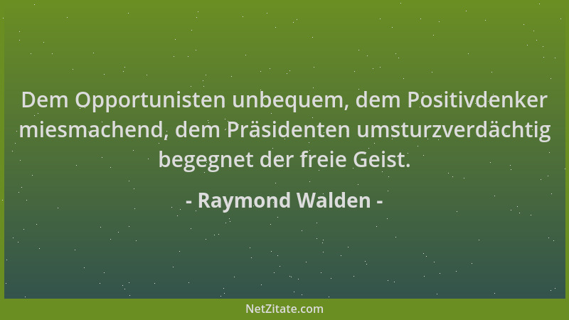 Raymond Walden - Dem Opportunisten unbequem, dem Positivdenker miesmachend, dem Präsidenten umsturzverdächtig begegnet der...