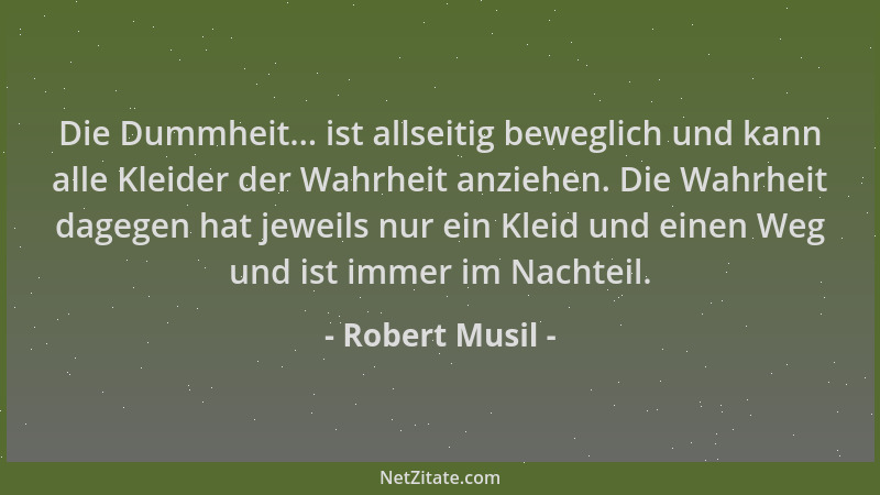 Robert Musil - Die Dummheit... ist allseitig beweglich und kann alle Kleider der Wahrheit anziehen. Die Wahrheit dagegen ha...