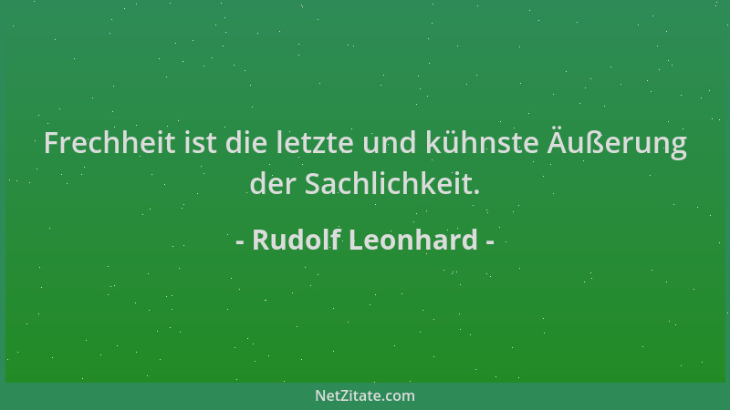 Rudolf Leonhard - Frechheit ist die letzte und kühnste Äußerung der Sachlichkeit....