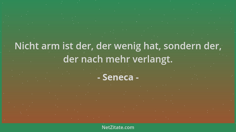 Seneca - Nicht arm ist der, der wenig hat, sondern der, der nach mehr verlangt....