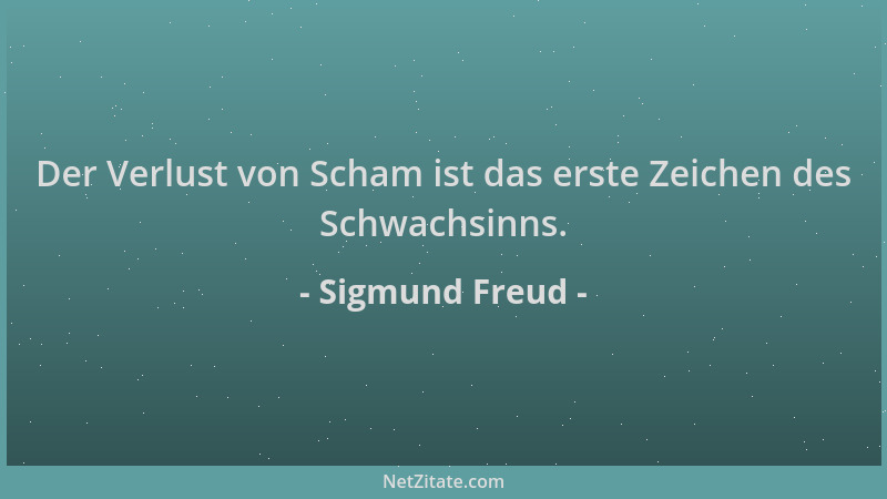 Sigmund Freud - Der Verlust von Scham ist das erste Zeichen des Schwachsinns....