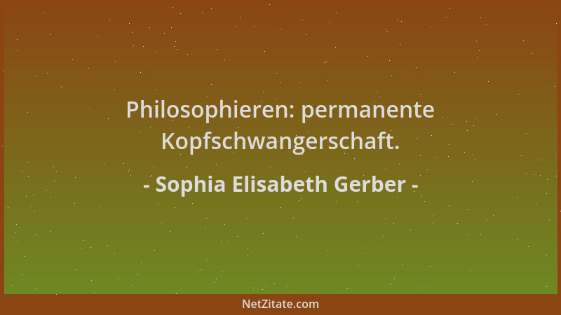 Sophia Elisabeth Gerber - Philosophieren: permanente Kopfschwangerschaft....