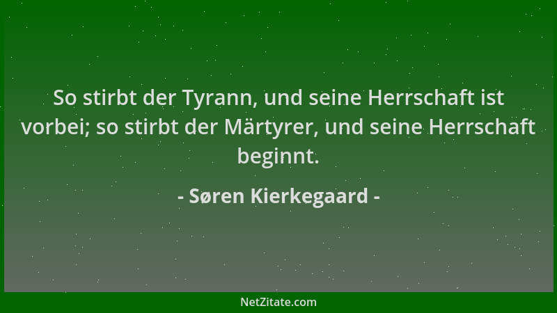 Søren Kierkegaard - So stirbt der Tyrann, und seine Herrschaft ist vorbei; so stirbt der Märtyrer, und seine Herrschaft beg...