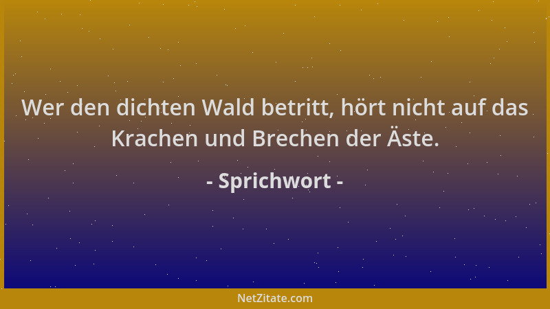 Sprichwort - Wer den dichten Wald betritt, hört nicht auf das Krachen und Brechen der Äste....