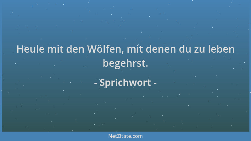 Sprichwort - Heule mit den Wölfen, mit denen du zu leben begehrst....