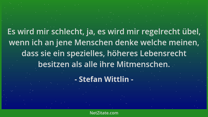 Stefan Wittlin - Es wird mir schlecht, ja, es wird mir regelrecht übel, wenn ich an jene Menschen denke welche meinen, dass...