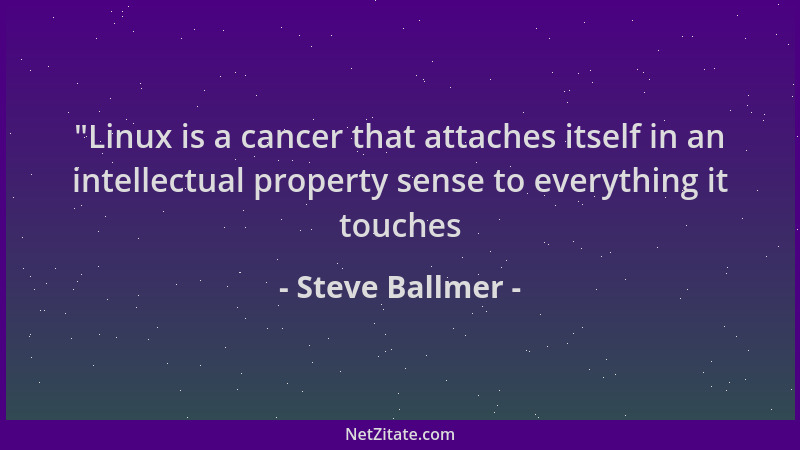 Steve Ballmer -  "Linux is a cancer that attaches itself in an intellectual property sense to everything it touches...