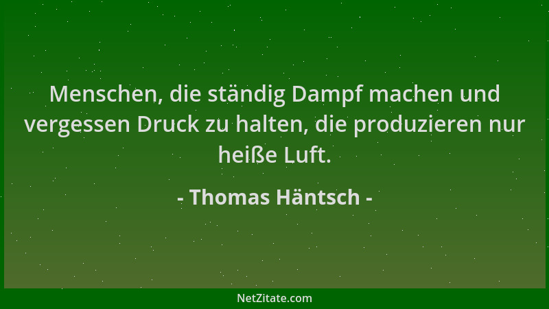 Thomas Häntsch - Menschen, die ständig Dampf machen und vergessen Druck zu halten, die produzieren nur heiße Luft....
