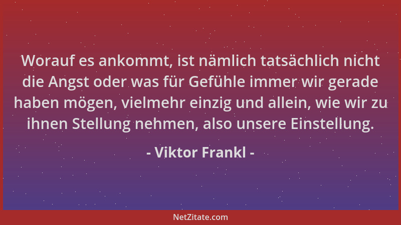 Viktor Frankl - Worauf es ankommt, ist nämlich tatsächlich nicht die Angst oder was für Gefühle immer wir gerade haben möge...