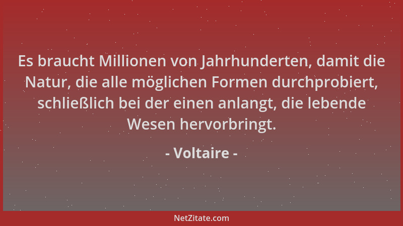 Voltaire - Es braucht Millionen von Jahrhunderten, damit die Natur, die alle möglichen Formen durchprobiert, schließlich be...