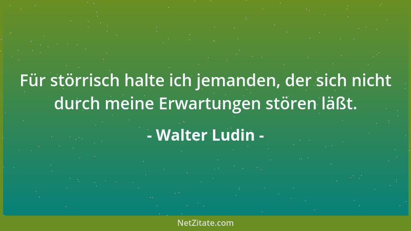 Walter Ludin - Für störrisch halte ich jemanden, der sich nicht durch meine Erwartungen stören läßt....