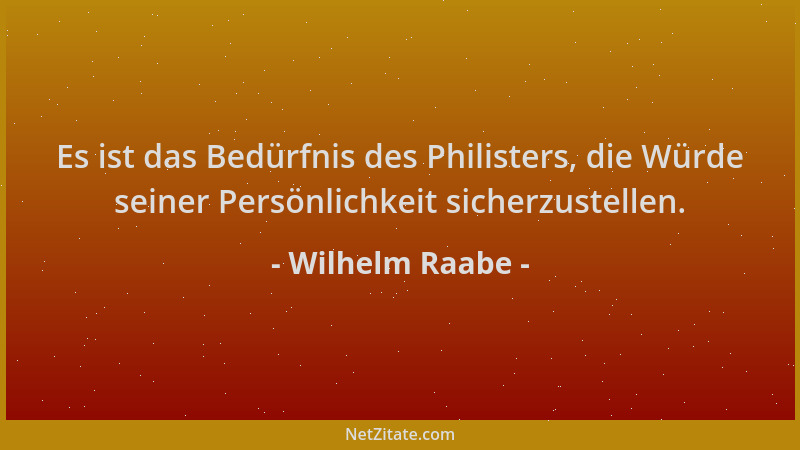 Wilhelm Raabe - Es ist das Bedürfnis des Philisters, die Würde seiner Persönlichkeit sicherzustellen....