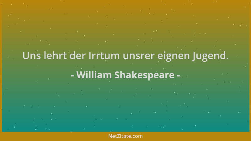 William Shakespeare - Uns lehrt der Irrtum unsrer eignen Jugend....