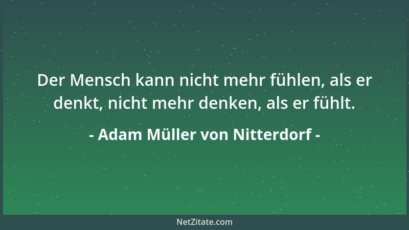 Adam Müller von Nitterdorf - Der Mensch kann nicht mehr fühlen, als er denkt, nicht mehr denken, als er fühlt....